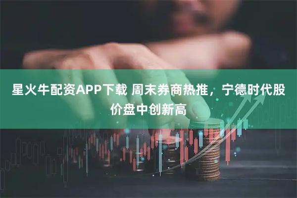 星火牛配资APP下载 周末券商热推，宁德时代股价盘中创新高