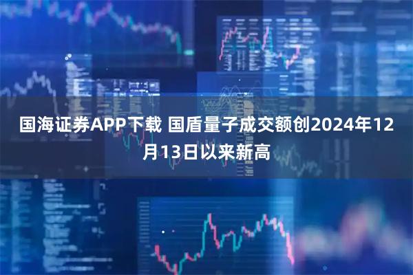 国海证券APP下载 国盾量子成交额创2024年12月13日以来新高