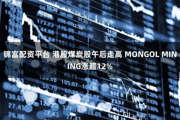 锦富配资平台 港股煤炭股午后走高 MONGOL MINING涨超12%