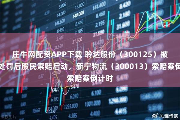 庄牛网配资APP下载 聆达股份（300125）被正式处罚后股民索赔启动，新宁物流（300013）索赔案倒计时