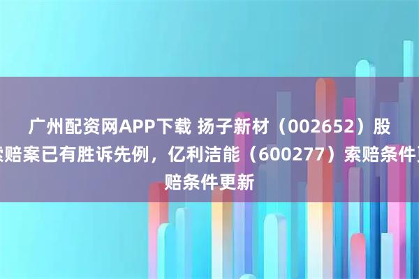 广州配资网APP下载 扬子新材（002652）股民索赔案已有胜诉先例，亿利洁能（600277）索赔条件更新