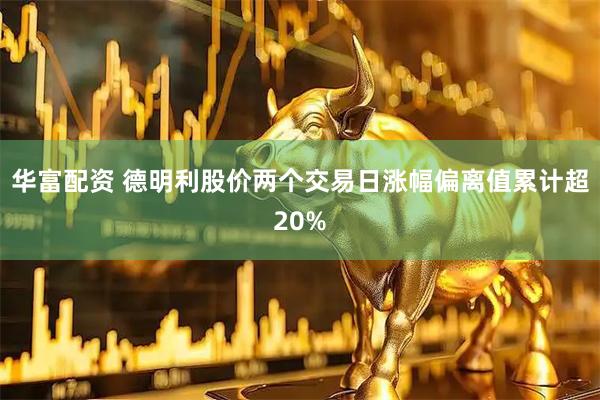 华富配资 德明利股价两个交易日涨幅偏离值累计超20%