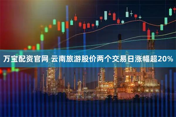 万宝配资官网 云南旅游股价两个交易日涨幅超20%