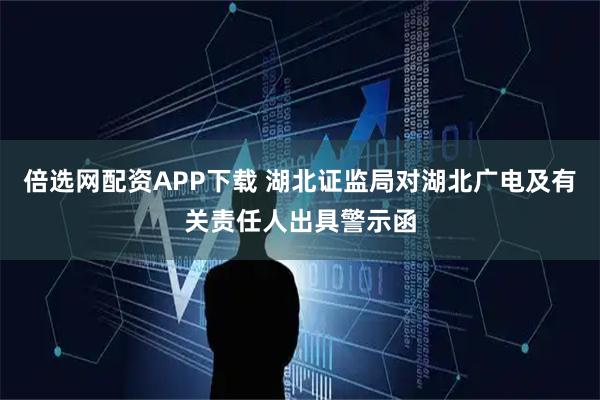 倍选网配资APP下载 湖北证监局对湖北广电及有关责任人出具警示函