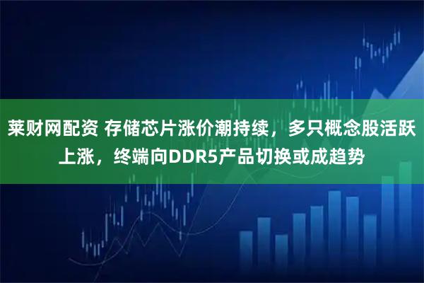 莱财网配资 存储芯片涨价潮持续，多只概念股活跃上涨，终端向DDR5产品切换或成趋势