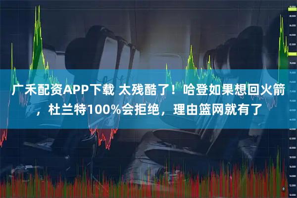 广禾配资APP下载 太残酷了！哈登如果想回火箭，杜兰特100%会拒绝，理由篮网就有了