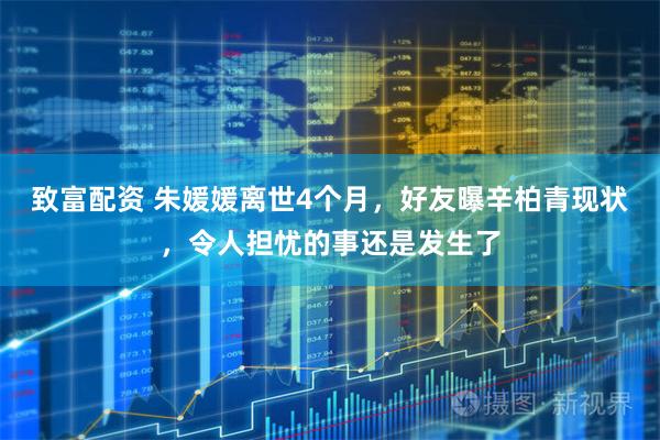 致富配资 朱媛媛离世4个月，好友曝辛柏青现状，令人担忧的事还是发生了