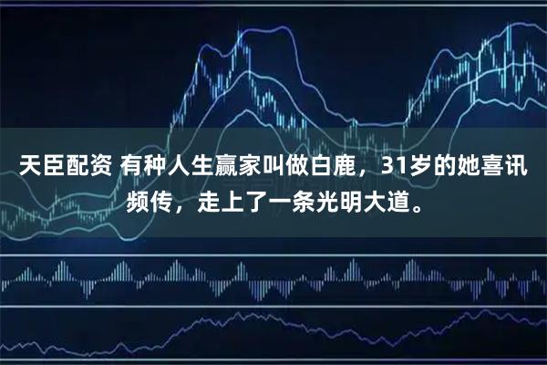 天臣配资 有种人生赢家叫做白鹿，31岁的她喜讯频传，走上了一条光明大道。