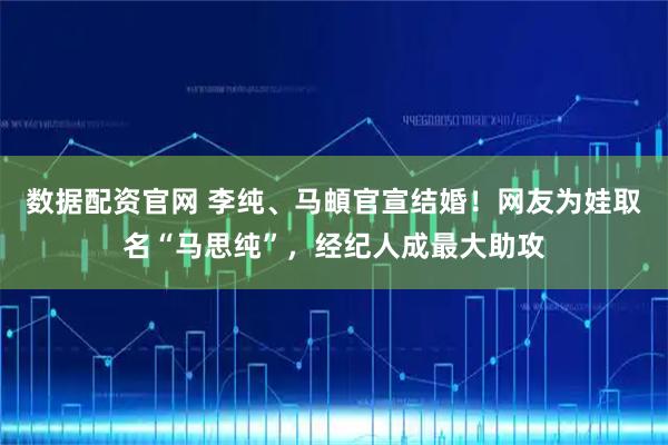 数据配资官网 李纯、马頔官宣结婚！网友为娃取名“马思纯”，经纪人成最大助攻