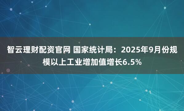 智云理财配资官网 国家统计局：2025年9月份规模以上工业增加值增长6.5%