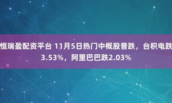 恒瑞盈配资平台 11月5日热门中概股普跌，台积电跌3.53%，阿里巴巴跌2.03%