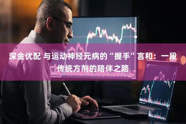 深金优配 与运动神经元病的“握手”言和：一段传统方剂的陪伴之路