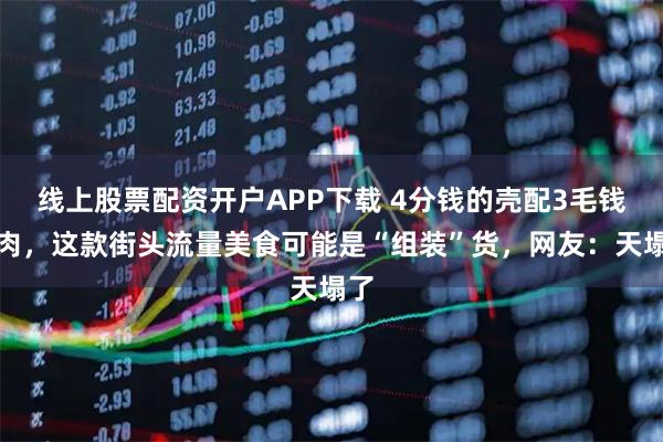 线上股票配资开户APP下载 4分钱的壳配3毛钱的肉，这款街头流量美食可能是“组装”货，网友：天塌了