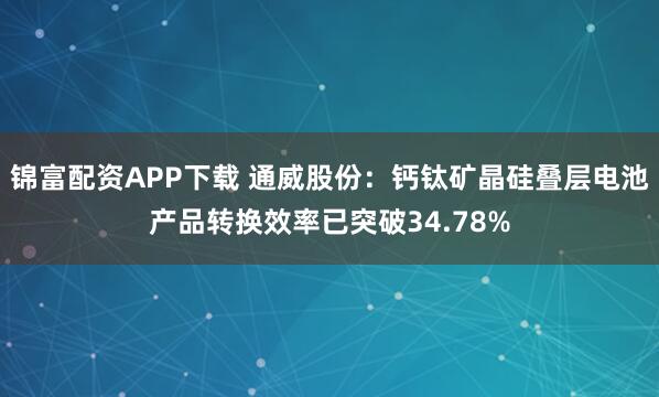 锦富配资APP下载 通威股份：钙钛矿晶硅叠层电池产品转换效率已突破34.78%