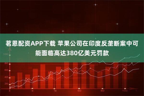 茗恩配资APP下载 苹果公司在印度反垄断案中可能面临高达380亿美元罚款
