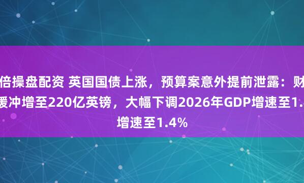 倍操盘配资 英国国债上涨，预算案意外提前泄露：财政缓冲增至220亿英镑，大幅下调2026年GDP增速至1.4%