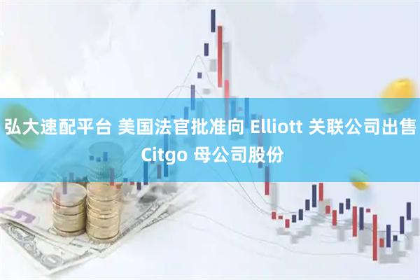 弘大速配平台 美国法官批准向 Elliott 关联公司出售 Citgo 母公司股份