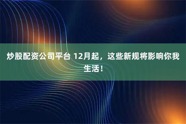 炒股配资公司平台 12月起，这些新规将影响你我生活！