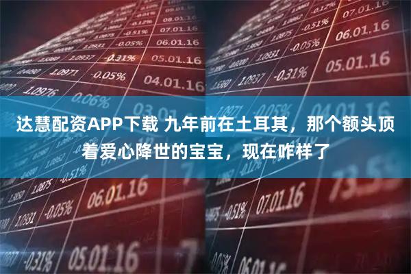 达慧配资APP下载 九年前在土耳其，那个额头顶着爱心降世的宝宝，现在咋样了