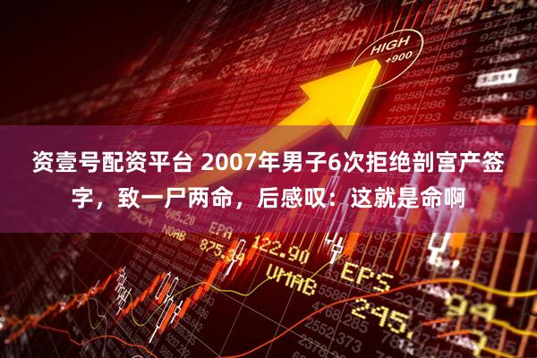 资壹号配资平台 2007年男子6次拒绝剖宫产签字，致一尸两命，后感叹：这就是命啊