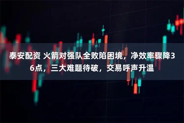 泰安配资 火箭对强队全败陷困境，净效率骤降36点，三大难题待破，交易呼声升温