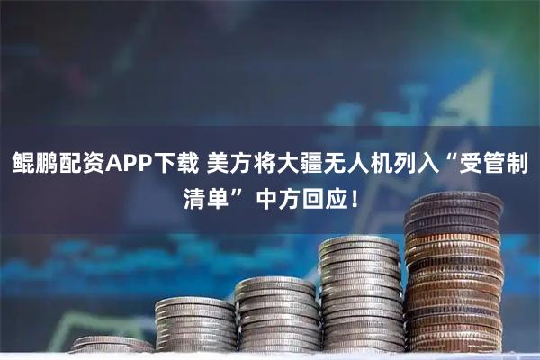 鲲鹏配资APP下载 美方将大疆无人机列入“受管制清单” 中方回应！