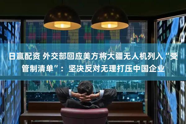 日赢配资 外交部回应美方将大疆无人机列入“受管制清单”：坚决反对无理打压中国企业