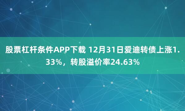股票杠杆条件APP下载 12月31日爱迪转债上涨1.33%,转股溢价率24.63%