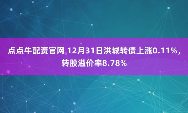 点点牛配资官网 12月31日洪城转债上涨0.11%，转股溢价率8.78%