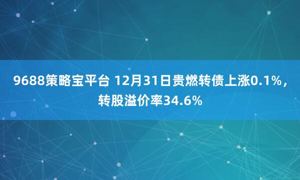 9688策略宝平台 12月31日贵燃转债上涨0.1%，转股溢价率34.6%