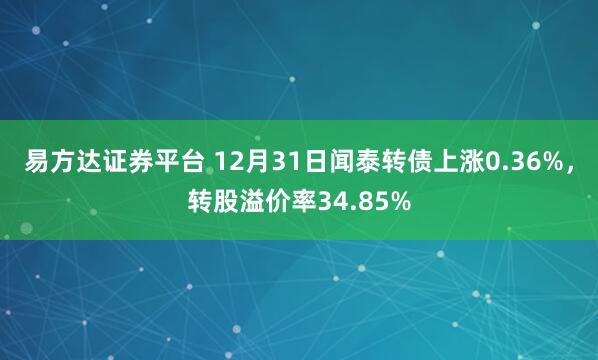 易方达证券平台 12月31日闻泰转债上涨0.36%，转股溢价率34.85%