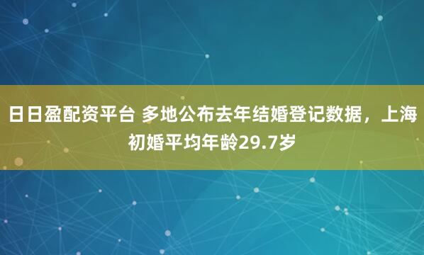 日日盈配资平台 多地公布去年结婚登记数据，上海初婚平均年龄29.7岁