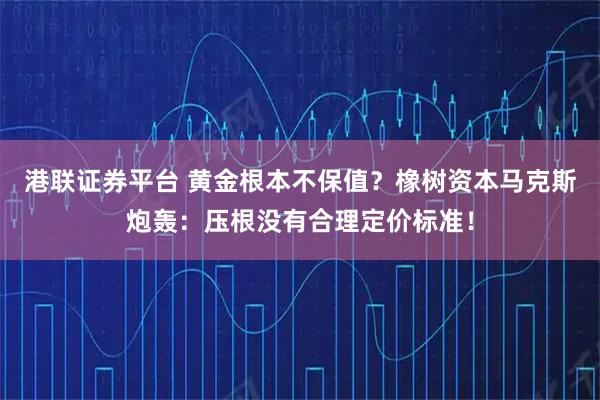 港联证券平台 黄金根本不保值？橡树资本马克斯炮轰：压根没有合理定价标准！