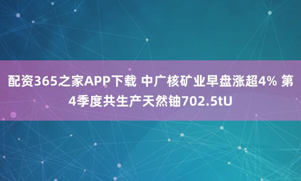 配资365之家APP下载 中广核矿业早盘涨超4% 第4季度共生产天然铀702.5tU