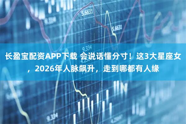 长盈宝配资APP下载 会说话懂分寸！这3大星座女，2026年人脉飙升，走到哪都有人缘