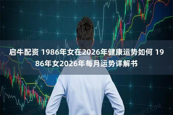 启牛配资 1986年女在2026年健康运势如何 1986年女2026年每月运势详解书