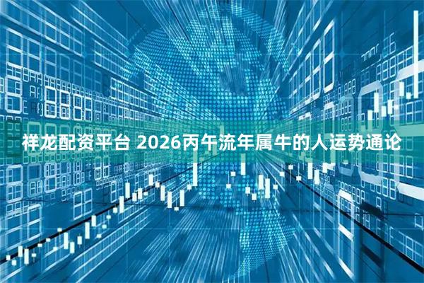 祥龙配资平台 2026丙午流年属牛的人运势通论