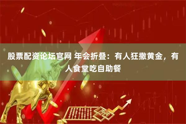 股票配资论坛官网 年会折叠：有人狂撒黄金，有人食堂吃自助餐