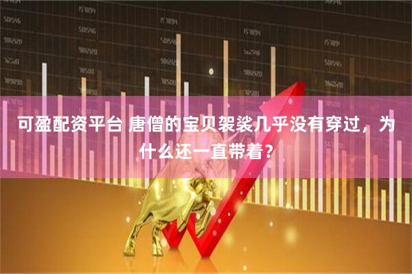 可盈配资平台 唐僧的宝贝袈裟几乎没有穿过,为什么还一直带着?