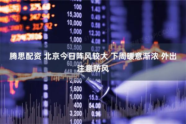腾思配资 北京今日阵风较大 下周暖意渐浓 外出注意防风