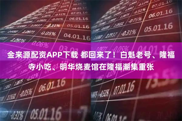 金来源配资APP下载 都回来了！白魁老号、隆福寺小吃、明华烧麦馆在隆福潮集重张