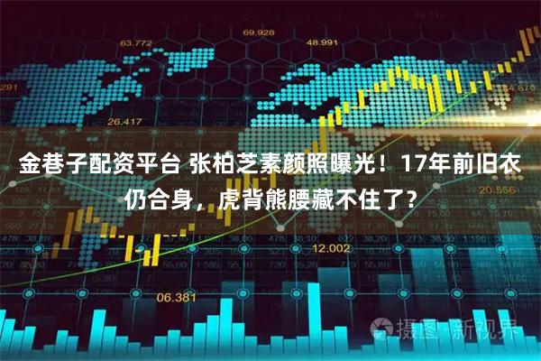 金巷子配资平台 张柏芝素颜照曝光!17年前旧衣仍合身,虎背熊腰藏不住了?