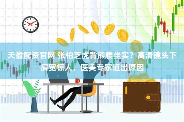 天盈配资官网 张柏芝虎背熊腰坐实？高清镜头下肩宽惊人，医美专家道出原因