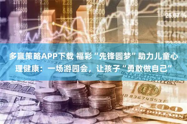 多赢策略APP下载 福彩“先锋圆梦”助力儿童心理健康：一场游园会，让孩子“勇敢做自己”