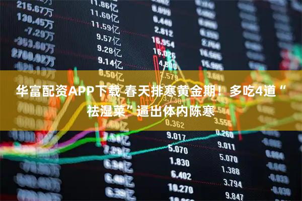 华富配资APP下载 春天排寒黄金期！多吃4道“祛湿菜”逼出体内陈寒