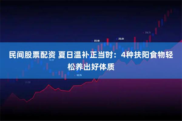 民间股票配资 夏日温补正当时:4种扶阳食物轻松养出好体质