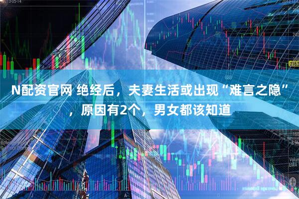 N配资官网 绝经后，夫妻生活或出现“难言之隐”，原因有2个，男女都该知道
