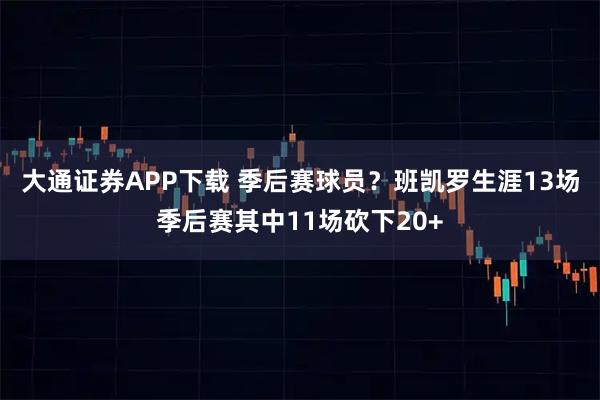 大通证券APP下载 季后赛球员？班凯罗生涯13场季后赛其中11场砍下20+