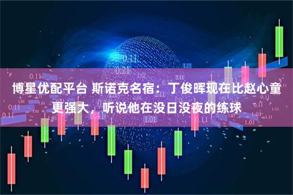博星优配平台 斯诺克名宿：丁俊晖现在比赵心童更强大，听说他在没日没夜的练球