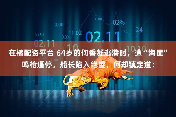 在榕配资平台 64岁的何香凝逃港时，遭“海匪”鸣枪逼停，船长陷入绝望，何却镇定道：